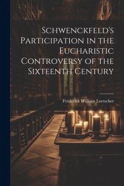 Schwenckfeld's Participation in the Eucharistic Controversy of the Sixteenth Century - Loetscher, Frederick William