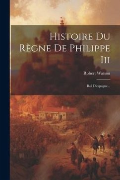 Histoire Du Règne De Philippe Iii: Roi D'espagne... - Watson, Robert