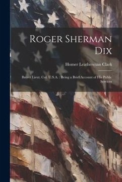 Roger Sherman Dix: Brevet Lieut. Col. U.S.A.: Being a Brief Account of his Public Services - Clark, Homer Leatherman