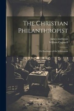The Christian Philanthropist; or Harbinger of the Millennium - Cogswell, William; Matheson, James