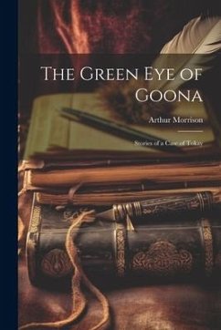 The Green Eye of Goona; Stories of a Case of Tokay - Morrison, Arthur