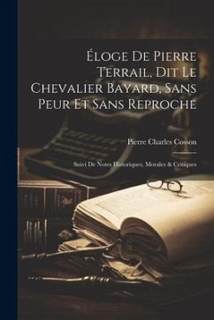 Éloge De Pierre Terrail, Dit Le Chevalier Bayard, Sans Peur Et Sans Reproche: Suivi De Notes Historiques, Morales & Critiques - Cosson, Pierre Charles