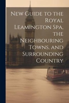 New Guide to the Royal Leamington Spa, the Neighbouring Towns, and Surrounding Country - Anonymous