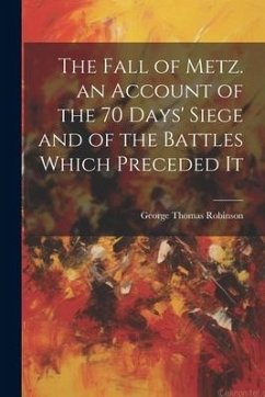 The Fall of Metz. an Account of the 70 Days' Siege and of the Battles Which Preceded It - Robinson, George Thomas