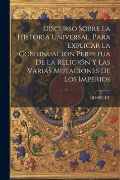 Discurso Sobre La Historia Universal, Para Explicar La Continuación Perpetua De La Religión Y Las Varias Mutaciones De Los Imperios