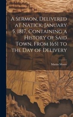 A Sermon, Delivered at Natick, January 5, 1817, Containing a History of Said Town, From 1651 to the day of Delivery - Moore, Martin