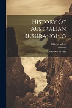 History Of Australian Bushranging: Early Days To 1862 - White, Charles