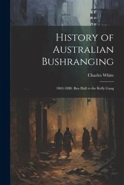 History of Australian Bushranging: 1863-1880. Ben Hall to the Kelly Gang - White, Charles