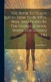 The Book To Teach You, How To Be Rich, Wise, And Good, By The Oldest School Inspector [signed J.b.]