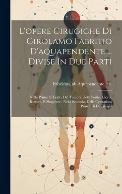 L'opere Cirugiche Di Girolamo Fabritio D'aquapendente ... Divise In Due Parti: Nella Prima Si Tratta De' Tumori, Delle Ferite, Ulceri, Rotture, E Slog