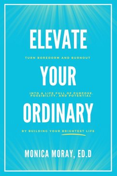 Elevate Your Ordinary: Turn Boredom and Burnout Into A Life Full of Purpose, Possibility, and Potential By Building Your Brightest Life (eBook, ePUB) - Moray, Monica