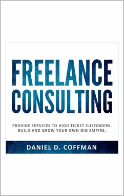 Freelance Consulting: Provide Services to High Ticket Customers. Build and Grow Your own Gig Empire. (eBook, ePUB) - Coffman, Daniel D.
