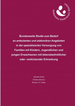 Bundesweite Studie zum Bedarf an ambulanten und stationären Angeboten in der spezialisierten Versorgung von Familien mit Kindern, Jugendlichen und jungen Erwachsenen mit lebensbedrohlicher oder -verkürzender Erkrankung - Dostal, Gabriele;Dostal, Richard J.H.;Bronner, Christine