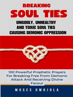 Breaking Soul Ties, Ungodly, Unhealthy And Toxic Soul Ties Causing Demonic Oppression: 100 Powerful Prophetic Prayers For Breaking Free From Demonic Attack And Receiving Divine Favour (eBook, ePUB) - Omojola, Moses