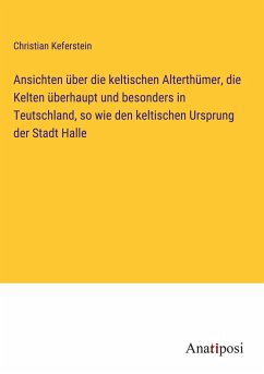 Ansichten über die keltischen Alterthümer, die Kelten überhaupt und besonders in Teutschland, so wie den keltischen Ursprung der Stadt Halle - Keferstein, Christian