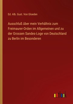 Ausschluß über mein Verhältnis zum Freimaurer-Orden im Allgemeinen und zu der Grossen Sandes-Loge von Deutschland zu Berlin im Besonderen - Gloeden, Ed. Alb. Gust. von