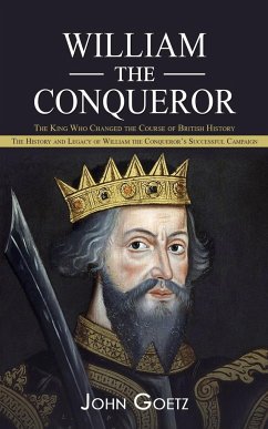 William the Conqueror: The King Who Changed the Course of British History (The History and Legacy of William the Conqueror's Successful Campa - Goetz, John