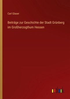 Beiträge zur Geschichte der Stadt Grünberg im Großherzogthum Hessen - Glaser, Carl