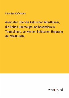 Ansichten über die keltischen Alterthümer, die Kelten überhaupt und besonders in Teutschland, so wie den keltischen Ursprung der Stadt Halle - Keferstein, Christian