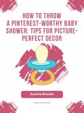 How to Throw a Pinterest-Worthy Baby Shower- Tips for Picture-Perfect Decor (eBook, ePUB)