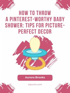 How to Throw a Pinterest-Worthy Baby Shower- Tips for Picture-Perfect Decor (eBook, ePUB) - Brooks, Aurora