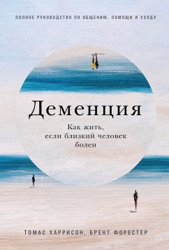 Деменция: Как жить, если близкий человек болен. Полное руководство по общению, помощи и уходу (eBook, ePUB) - Форестер, Брент; Харрисон, Томас