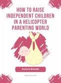 How to Raise Independent Children in a Helicopter Parenting World (eBook, ePUB)