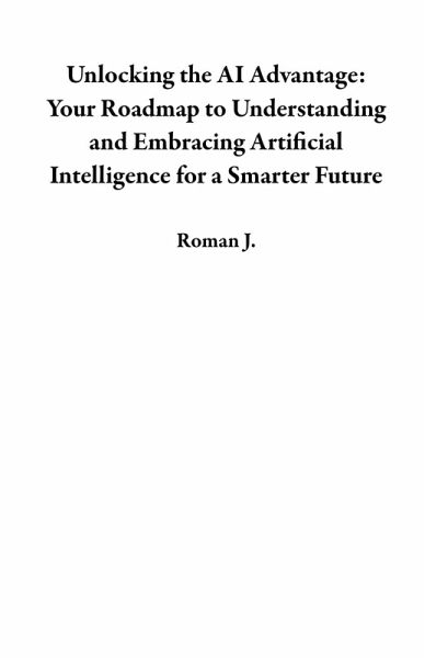 Unlocking the AI Advantage: Your Roadmap to Understanding and Embracing Artificial Intelligence for a Smarter Future (eBook, ePUB) Unlocking the AI Advantage: Your Roadmap to Understanding and Embracing Artificial Intelligence for a Smarter Future (eBook, ePUB)