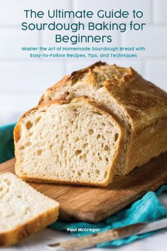 Cover The Ultimate Guide to Sourdough Baking for Beginners Master the Art of Homemade Sourdough Bread with Easy-to-Follow Recipes, Tips, and Techniques (eBook, ePUB)