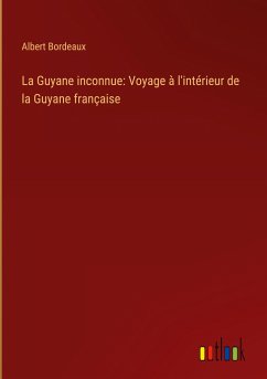 La Guyane inconnue: Voyage à l'intérieur de la Guyane française