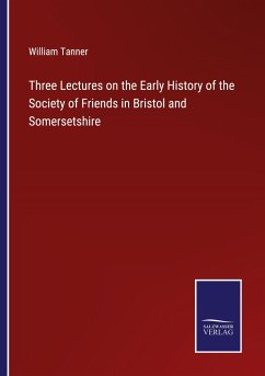 Three Lectures on the Early History of the Society of Friends in Bristol and Somersetshire - Tanner, William