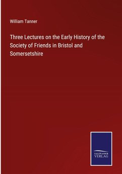 Three Lectures on the Early History of the Society of Friends in Bristol and Somersetshire - Tanner, William