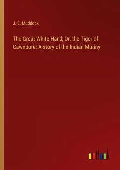 The Great White Hand; Or, the Tiger of Cawnpore: A story of the Indian Mutiny - Muddock, J. E.