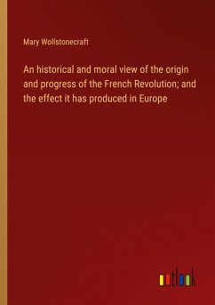 An historical and moral view of the origin and progress of the French Revolution; and the effect it has produced in Europe - Wollstonecraft, Mary