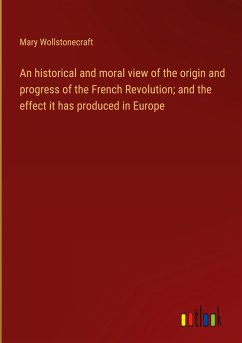 An historical and moral view of the origin and progress of the French Revolution; and the effect it has produced in Europe - Wollstonecraft, Mary
