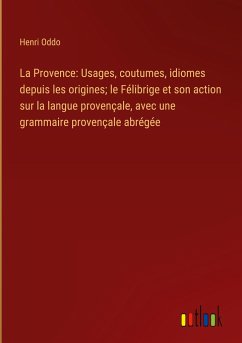 La Provence: Usages, coutumes, idiomes depuis les origines; le Félibrige et son action sur la langue provençale, avec une grammaire provençale abrégée
