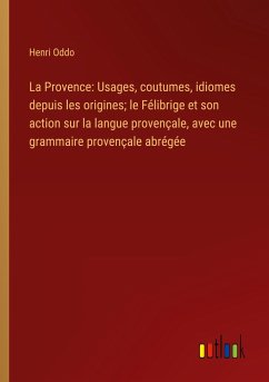 La Provence: Usages, coutumes, idiomes depuis les origines; le Félibrige et son action sur la langue provençale, avec une grammaire provençale abrégée - Oddo, Henri