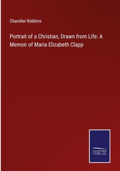 Portrait of a Christian, Drawn from Life: A Memoir of Maria Elizabeth Clapp - Robbins, Chandler