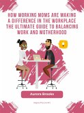 How Working Moms are Making a Difference in the Workplace The Ultimate Guide to Balancing Work and Motherhood (eBook, ePUB)