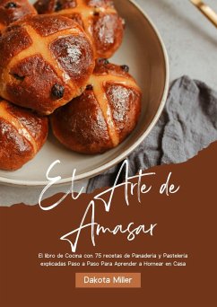 El Arte de Amasar: El libro de Cocina con 75 recetas de Panadería y Pastelería explicadas Paso a Paso Para Aprender a Hornear en Casa (eBook, ePUB) - Miller, Dakota