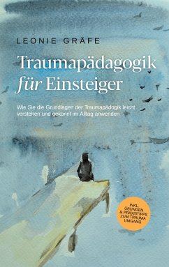 Traumapädagogik für Einsteiger: Wie Sie die Grundlagen der Traumapädagogik leicht verstehen und gekonnt im Alltag anwenden - inkl. Übungen & Praxistipps zum Trauma Umgang (eBook, ePUB) - Gräfe, Leonie