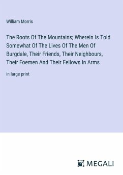 The Roots Of The Mountains; Wherein Is Told Somewhat Of The Lives Of The Men Of Burgdale, Their Friends, Their Neighbours, Their Foemen And Their Fellows In Arms - Morris, William