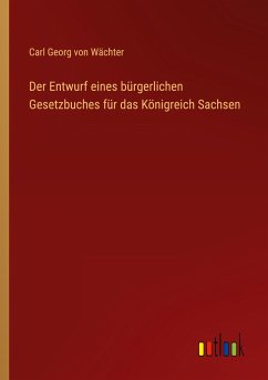 Der Entwurf eines bürgerlichen Gesetzbuches für das Königreich Sachsen - Wächter, Carl Georg von