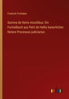 Summa de literis missilibus: Ein Formelbuch aus Petri de Hallis kaiserlichen Notars Processus judiciarius - Firnhaber, Friedrich