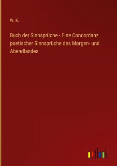 Buch der Sinnsprüche - Eine Concordanz poetischer Sinnsprüche des Morgen- und Abendlandes - K., W.