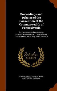 Proceedings and Debates of the Convention of the Commonwealth of Pennsylvania: To Propose Amendments to the Constitution, Commenced ... at Harrisburg, - Convention, Pennsylvania Constitutional; Agg, John