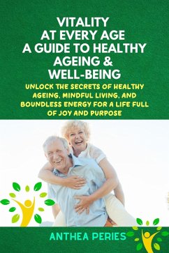 Vitality at Every Age: A Guide to Healthy Ageing and Well-Being Unlock the Secrets of Healthy Ageing, Mindful Living, and Boundless Energy for a Life Full of Joy and Purpose (Senior Health) (eBook, ePUB) - Peries, Anthea