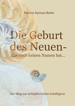 Die Geburt des Neuen, das noch keinen Namen hat ... Die Welt neu denken und freudvolle, kreative MitgestalterIn werden in dieser neuen Zeit (eBook, ePUB) - bailer, patricia aymara