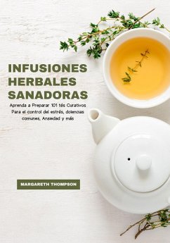 Infusiones Herbales Sanadoras: Aprenda a Preparar 101 tés Curativos Para el Control del Estrés, Dolencias Comunes, Ansiedad y más (eBook, ePUB) - Thompson, Margareth