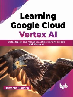 Learning Google Cloud Vertex AI: Build, Deploy, and Manage Machine Learning Models with Vertex AI (eBook, ePUB) - K, Hemanth Kumar